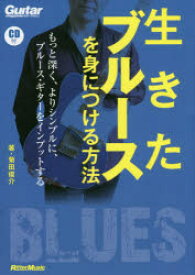 生きたブルースを身につける方法　もっと深く、よりシンプルに、ブルース・ギターをインプットする　菊田俊介/著