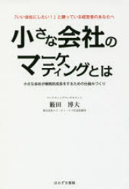 小さな会社のマーケティングとは　「いい会社にしたい!」と願っている経営者のあなたへ　小さな会社が継続的成長をするための仕組みづくり　籔田博大/著