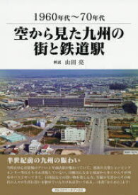 空から見た九州の街と鉄道駅　1960年代～70年代　山田亮/解説