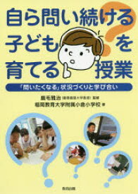 自ら問い続ける子どもを育てる授業　「問いたくなる」状況づくりと学び合い　鹿毛雅治/監修　福岡教育大学附属小倉小学校/著