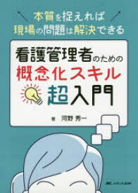 看護管理者のための概念化スキル超入門　本質を捉えれば現場の問題は解決できる　河野秀一/著