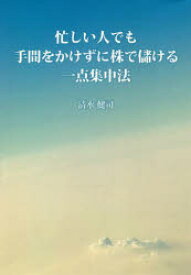 忙しい人でも手間をかけずに株で儲ける一点集中法　清水健司/著