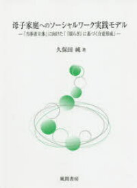 母子家庭へのソーシャルワーク実践モデル　「当事者主体」に向けた「『揺らぎ』に基づく合意形成」　久保田純/著