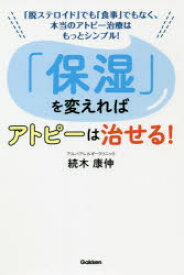 「保湿」を変えればアトピーは治せる!　「脱ステロイド」でも「食事」でもなく、本当のアトピー治療はもっとシンプル!　続木康伸/著