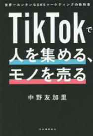 TikTokで人を集める、モノを売る　世界一カンタンなSNSマーケティングの教科書　中野友加里/著