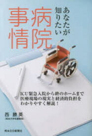 あなたが知りたい病院事情　ICU緊急入院から終のホームまで医療現場の現実と経済的負担をわかりやすく解説!　西勝英/著