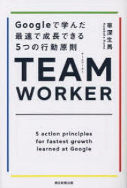 TEAM　WORKER　Googleで学んだ最速で成長できる5つの行動原則　草深生馬/著