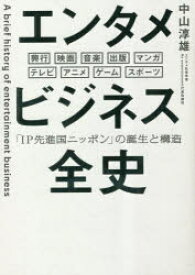 エンタメビジネス全史　「IP先進国ニッポン」の誕生と構造　興行　映画　音楽　出版　マンガ　テレビ　アニメ　ゲーム　スポーツ　中山淳雄/著