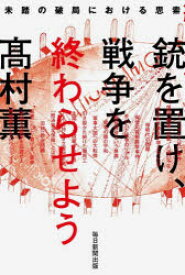 銃を置け、戦争を終わらせよう　未踏の破局における思索　高村薫/著