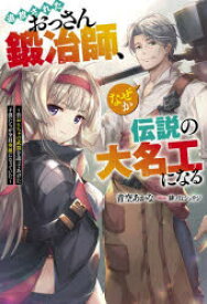 追放されたおっさん鍛冶師、なぜか伝説の大名工になる　昔おもちゃの武器を造ってあげた子供たちが全員英雄になっていた　青空あかな/著