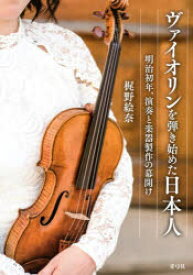 ヴァイオリンを弾き始めた日本人　明治初年、演奏と楽器製作の幕開け　梶野絵奈/著