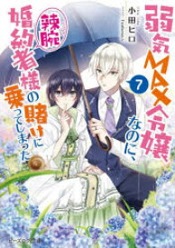 弱気MAX令嬢なのに、辣腕婚約者様の賭けに乗ってしまった　7　小田ヒロ/著