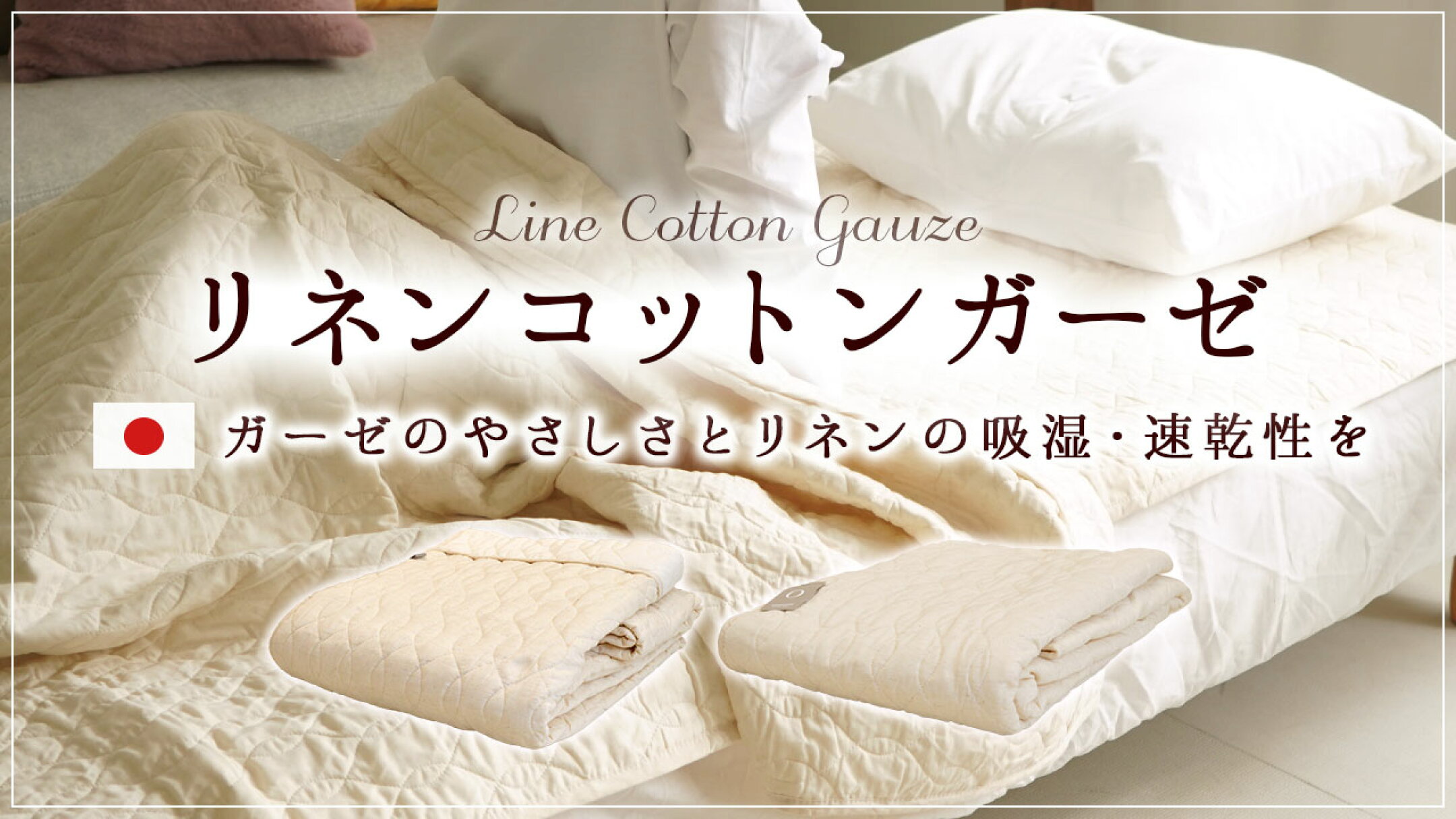 天然コットンの素材を生かした優しい肌ざわりに、肌に優しいこだわりの「無染色・無着色」、天然繊維の中でも吸湿・速乾性にすぐれたリネンを使用したリネンコットンガーゼシリーズです。