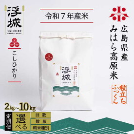 【ふるさと納税】《令和7年》 みはら高原米 浮城 ～ こしひかり ～ ＜定期便＞ 選べる精米種別・容量・回数 白米または玄米 2～10kg 3か月(3回)または6か月(6回) コシヒカリ お米 米 精米 ごはん ご飯 広島県 三原市 220005-r