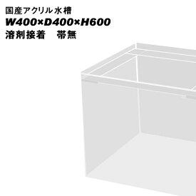 国産アクリル水槽W400×D400×H600/板厚：周囲10mm底面8mm　溶剤接着　帯無し【同梱不可】