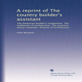 洋書 A reprint of The country builder's assistant: The American builder's companion, The rudiments of architecture, The practical house carpenter, Practice of architecture