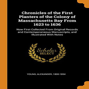 m Chronicles of the First Planters of the Colony of Massachusetts Bay from 1623 to 1636: Now First Collected from Original Records and Contemporaneous Manuscripts, and Illustrated with Notes