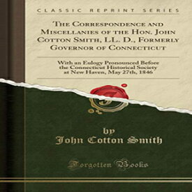 洋書 Paperback, The Correspondence and Miscellanies of the Hon. John Cotton Smith, LL. D., Formerly Governor of Connecticut: With an Eulogy Pronounced Before the ... New Haven, May 27th, 1846 (Classic Reprint)
