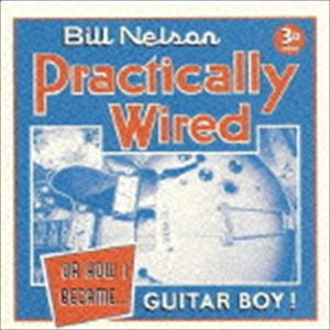 ビル・ネルソン / プラクティカリー・ワイアード （オア・ハウ・アイ・ビケイム・ギター・ボーイ） [CD]
