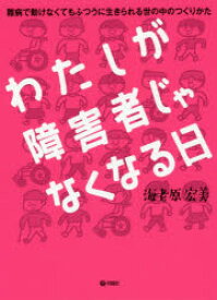 わたしが障害者じゃなくなる日 難病で動けなくてもふつうに生きられる世の中のつくりかた