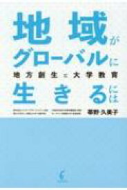 地域がグローバルに生きるには 地方創生と大学教育 / 帯野久美子 【本】