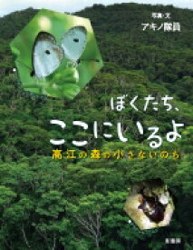 ぼくたち、ここにいるよ 高江の森のちいさないのち / アキノ隊員 【絵本】