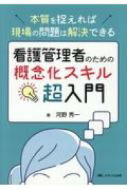 看護管理者のための概念化スキル超入門 本質を捉えれば現場の問題は解決できる / 河野秀一 【本】