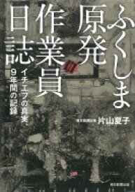 ふくしま原発作業員日誌 イチエフの真実、9年間の記録 / 片山夏子 【本】