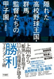 隠れた高校野球王国・群馬　監督たちの甲子園 上州から“聖地”を目指す11人の指揮官が語る勝利マネジメント術 / 伊藤寿学 【本】