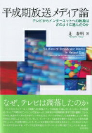 平成期放送メディア論 テレビからインターネットへの転換はどのように進んだのか / 辻泰明 【本】