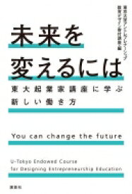 未来を変えるには 東大起業家講座に学ぶ新しい働き方 / 東京大学アントレプレナーシップ教育デザイン寄付講座 【本】
