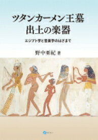 ツタンカーメン王墓出土の楽器 エジプト学と音楽学のはざまで / 野中亜紀 【本】