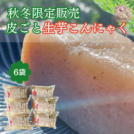 【季節限定】皮ごと生芋こんにゃく 200g 6袋 国産 健康おかず 刺身こんにゃく 刺身 蒟蒻 手練り 手作り 群馬県 名産品 生芋 こんにゃく ギフト お土産 お取り寄せグルメ セット おかず まとめ買い 産直 新芋 あく抜き不要 本物 ストック
