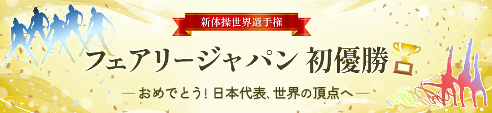 新体操世界選手権、フェアリージャパン団体総合初優勝、おめでとう！日本代表、世界の頂点へ！