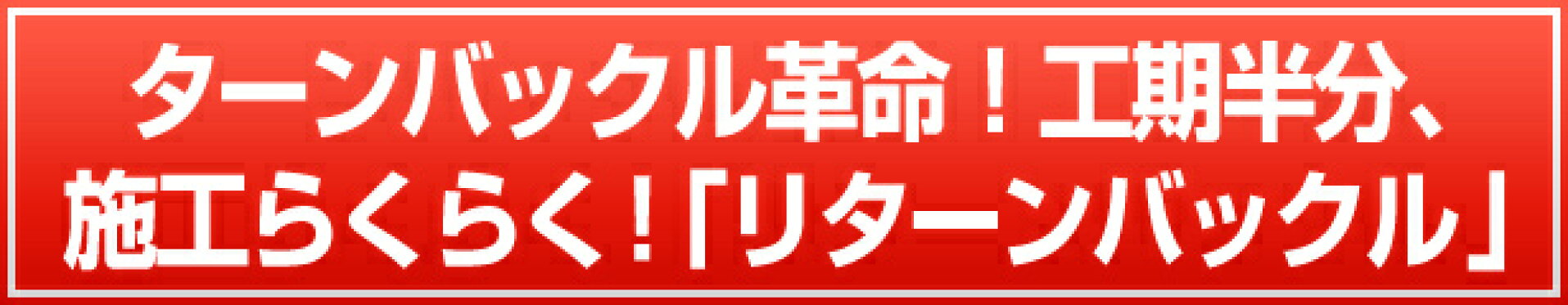 ターンバックル革命！工期半分、施工らくらく！「リターンバックル」