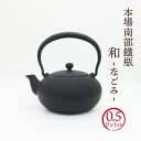 南部鉄瓶「和 -なごみ-」0.5リットル [一年振り再入荷][IH対応可] 一人暮らし用にもおススメ！ころんとした小さく可愛…