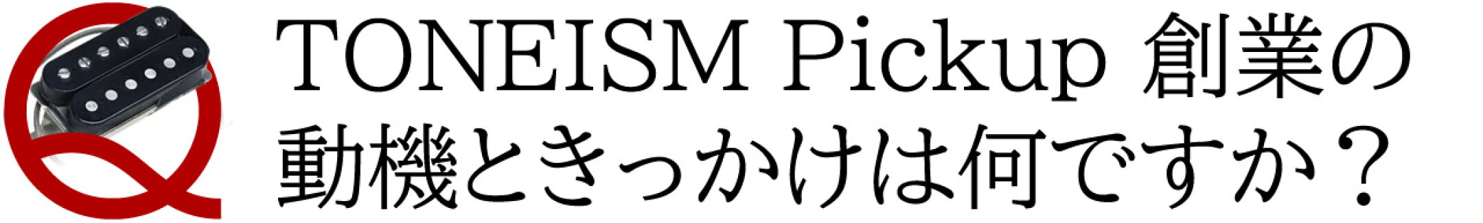 Ｑ: TONEISM Pickup創業の動機ときっかけは何ですか？
