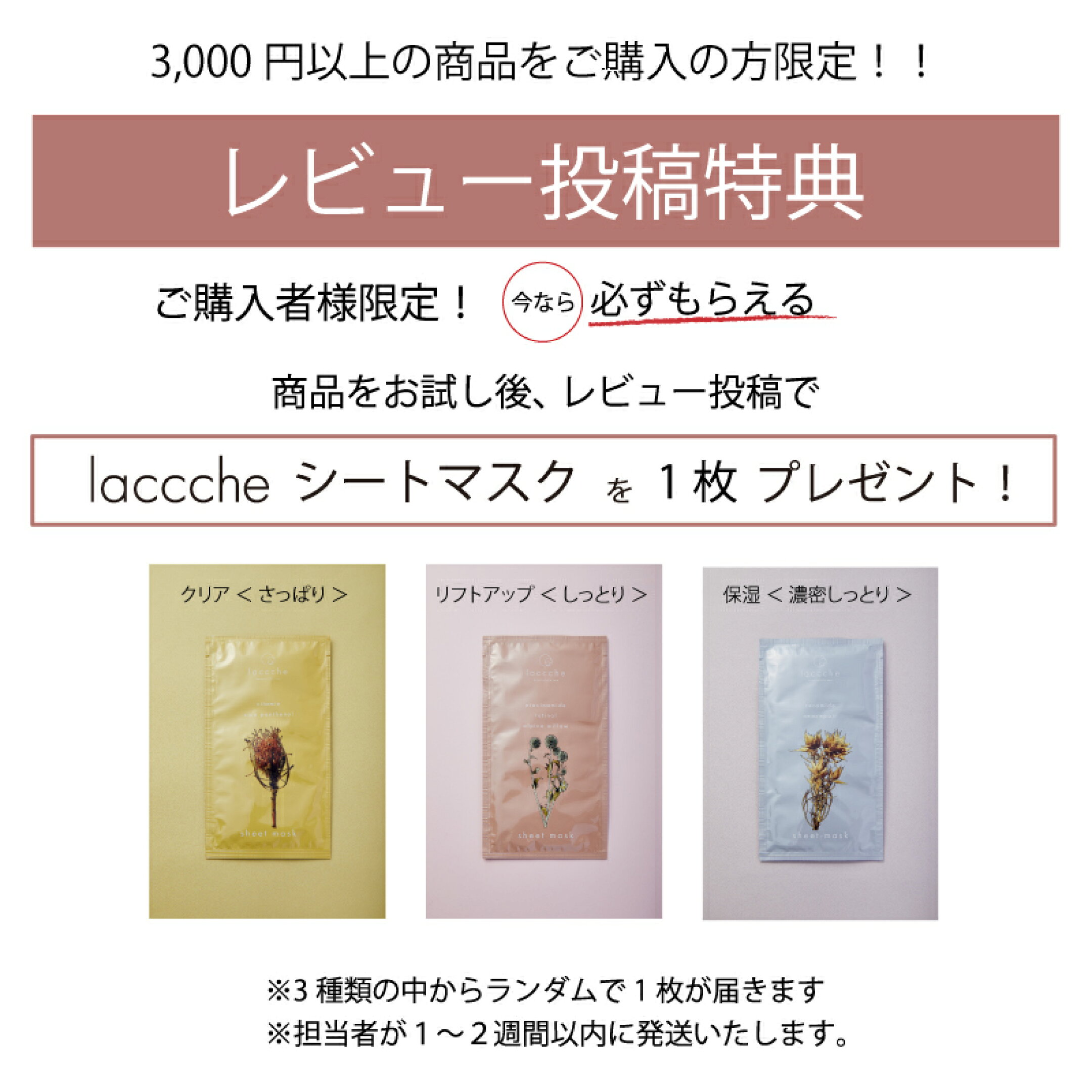 【レビュー投稿特典】3,000円以上の商品をご購入＆レビュー投稿で、lacccheシートマスク1枚をプレゼント！（シートマスクは3種類のうちランダムで1枚をお届けします。お楽しみに！）