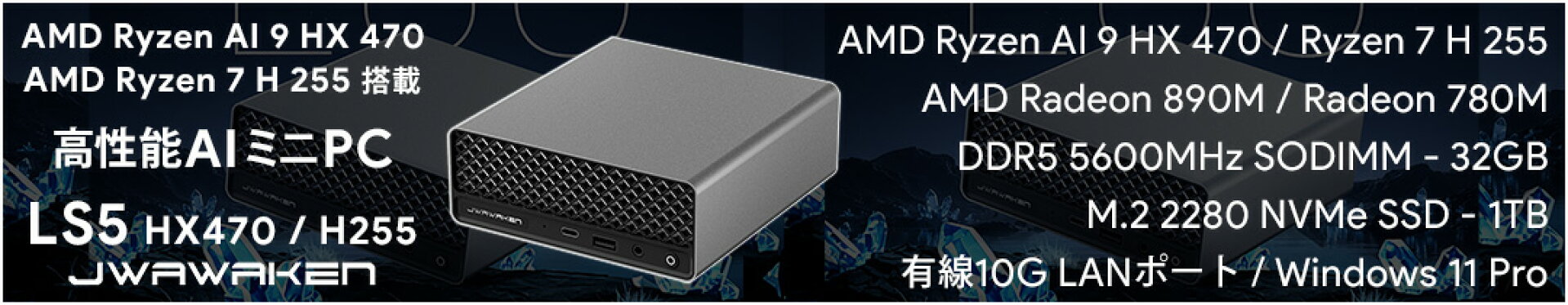 AMD Ryzen AI 9 HX 470 / Ryzen 7 H 255 搭載 高性能AIミニPC JWAWAKEN LS5 HX470 / H255