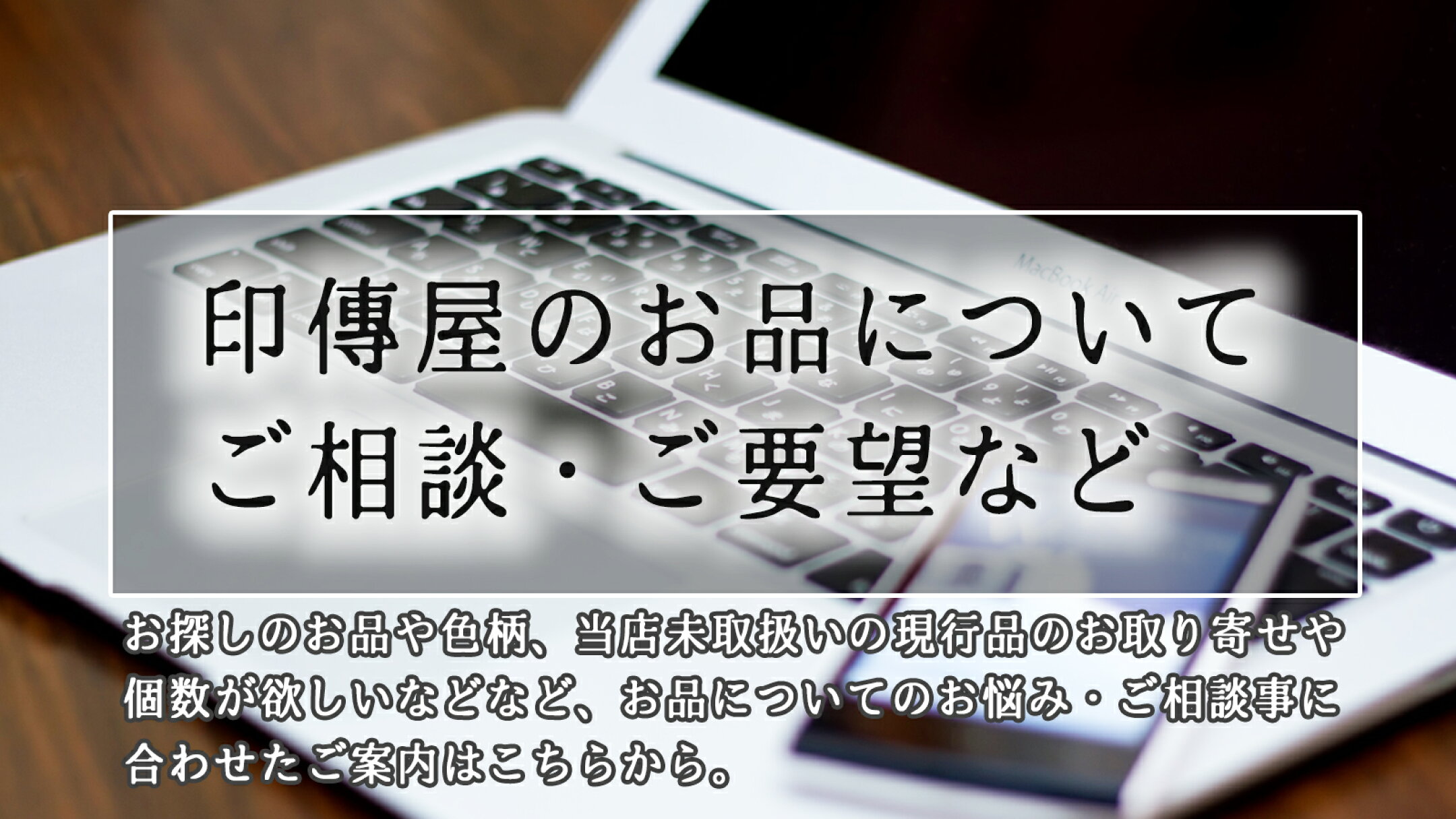 ＜甲州印伝 印傳屋 上原勇七 正規取扱店＞探しているお品や色柄、当店未取扱い品の購入やお品のお手入れなど、印傳屋のお品にまつわるご相談・お悩みごとがある方へのご案内です｜丸島商事インターネット事業部