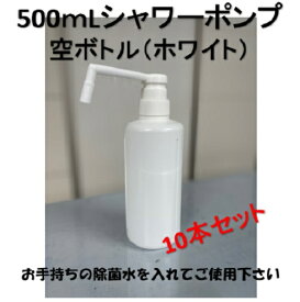 【10本セット】500mL シャワーポンプ 空ボトル【中身なし】会社の入り口 ご家庭の玄関 ホワイト 無地 白ボトル 除菌対策 シャワー 介護 医療 ウイルス除去 洗面所 トイレ キッチン テーブル　総務　事務　アルコール　次亜塩素酸水　対応 ジェルタイプは不可