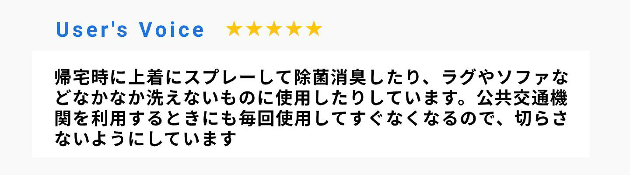 帰宅時に上着にスプレーして除菌消臭したり、ラグやソファなどなかなか洗えないものに使用したりしています。公共交通機関を利用するときにも毎回使用してすぐなくなるので、切らさないようにしています