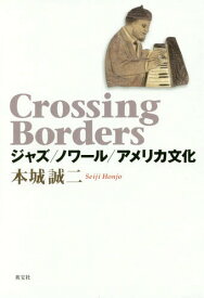Crossing Borders ジャズ/ノワール/アメリカ文化[本/雑誌] / 本城誠二/著