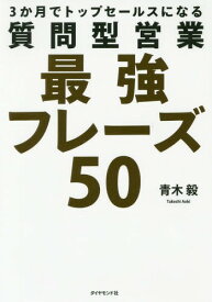 3か月でトップセールスになる質問型営業最強フレーズ50[本/雑誌] / 青木毅/著