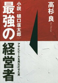 最強の経営者小説 樋口廣太郎 アサヒビールを再生させた男[本/雑誌] / 高杉良/著