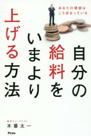 自分の給料をいまより上げる方法 あなたの価値はこう決まっている[本/雑誌] / 木暮太一/著