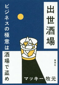 出世酒場 ビジネスの極意は酒場で盗め[本/雑誌] / マッキー牧元/著