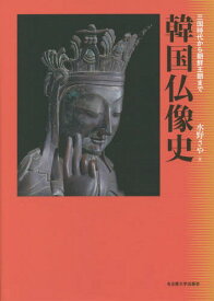韓国仏像史 三国時代から朝鮮王朝まで[本/雑誌] / 水野さや/著