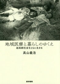 地域医療と暮らしのゆくえ 超高齢社会をともに生きる[本/雑誌] / 高山義浩/著