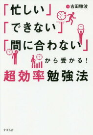 「忙しい」「できない」「間に合わない」から受かる!超効率勉強法[本/雑誌] / 吉田穂波/著